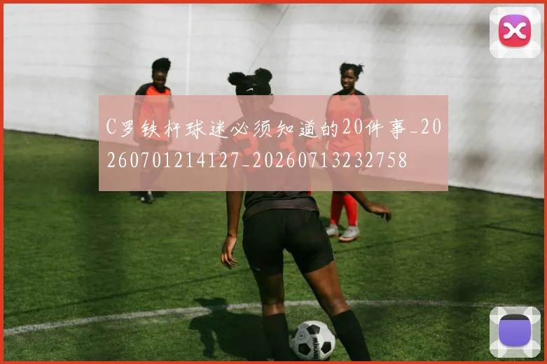 C罗铁杆球迷必须知道的20件事_20260701214127_20260713232758