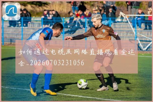 如何通过电视及网络直播观看全运会_20260703231056