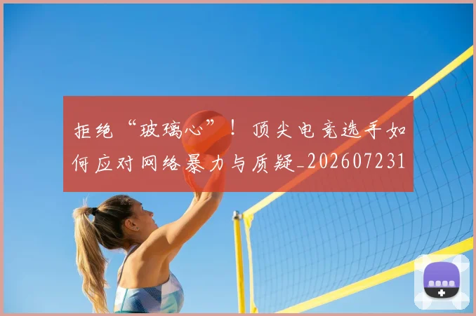 拒绝“玻璃心”!顶尖电竞选手如何应对网络暴力与质疑_20260723182440