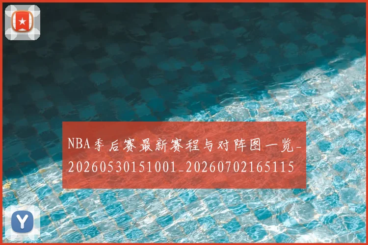 NBA季后赛最新赛程与对阵图一览_20260530151001_20260702165115