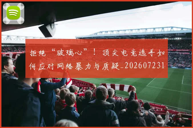 拒绝“玻璃心”!顶尖电竞选手如何应对网络暴力与质疑_20260723182440