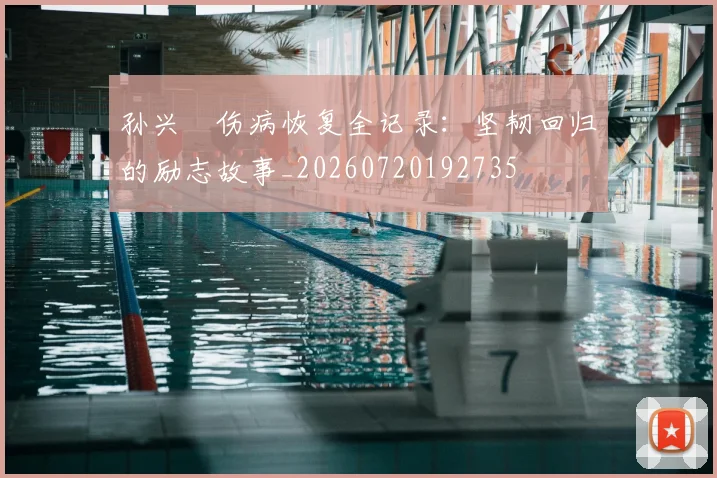 孙兴慜伤病恢复全记录:坚韧回归的励志故事_20260720192735