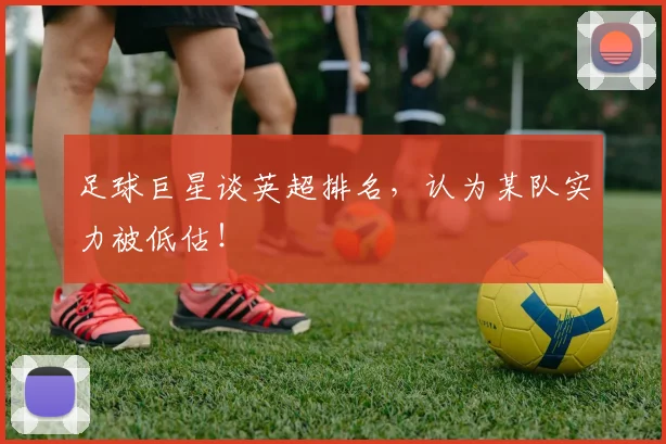 足球巨星谈英超排名,认为某队实力被低估!