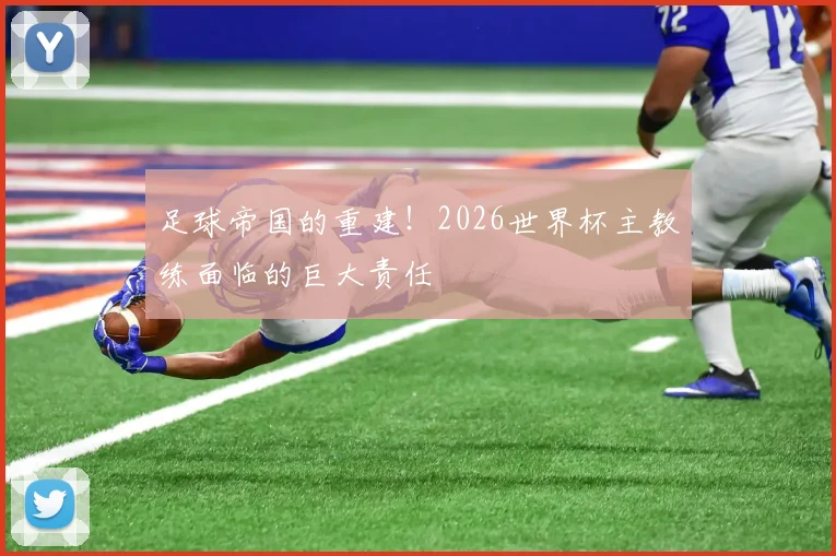足球帝国的重建!2026世界杯主教练面临的巨大责任