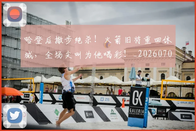哈登后撤步绝杀！火箭旧将重回休城，全场尖叫为他喝彩！_20260703222455