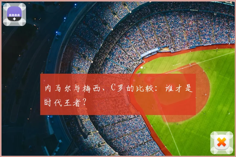 内马尔与梅西、C罗的比较:谁才是时代王者?