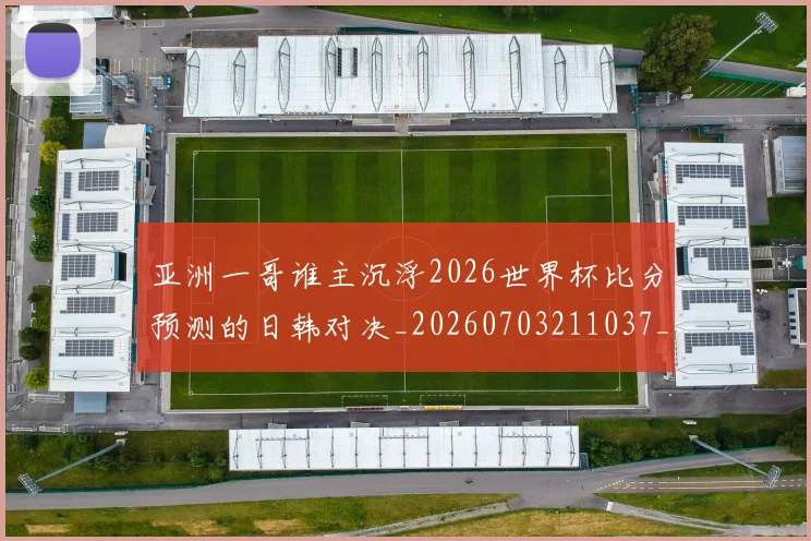 亚洲一哥谁主沉浮2026世界杯比分预测的日韩对决_20260703211037_20260716193323