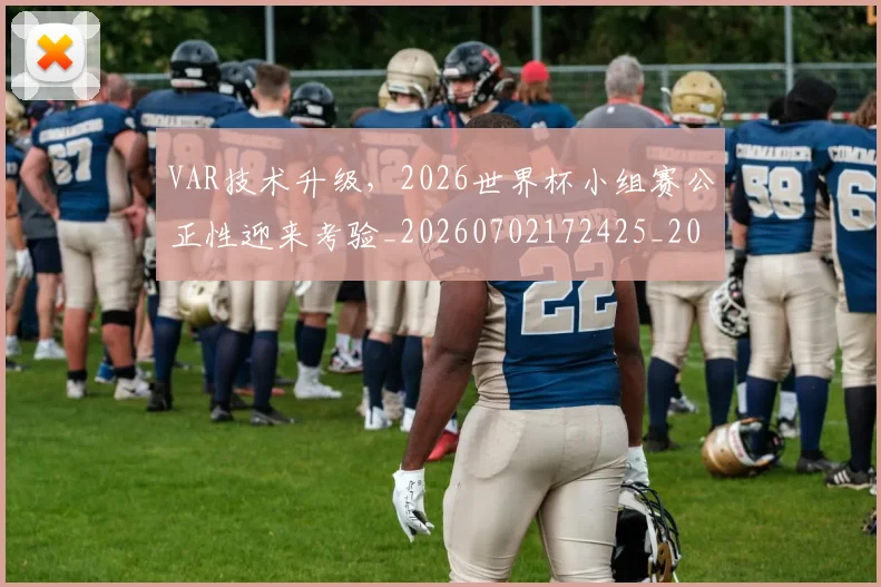 VAR技术升级，2026世界杯小组赛公正性迎来考验_20260702172425_20260714220152
