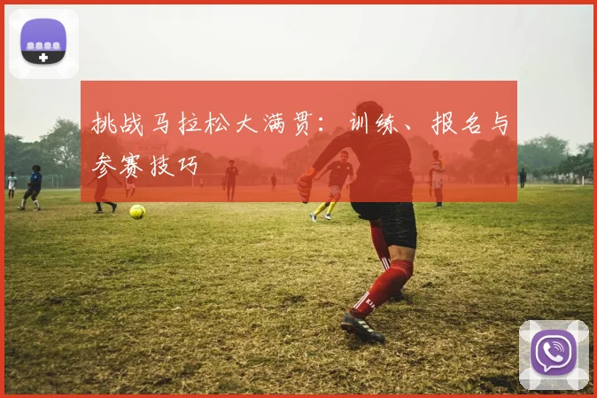 挑战马拉松大满贯:训练、报名与参赛技巧