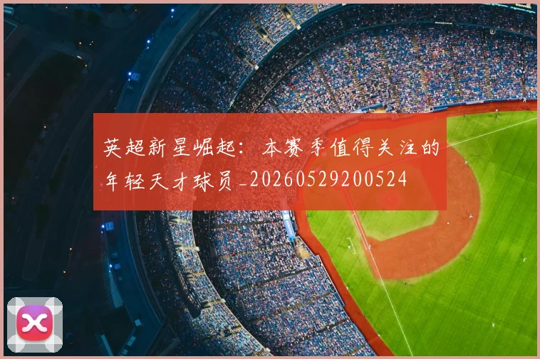 英超新星崛起：本赛季值得关注的年轻天才球员_20260529200524