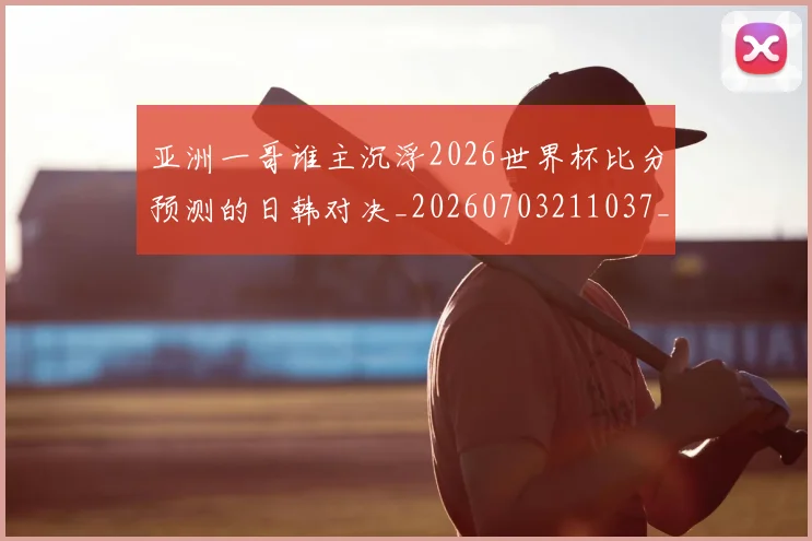 亚洲一哥谁主沉浮2026世界杯比分预测的日韩对决_20260703211037_20260716193323