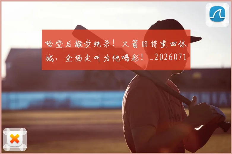 哈登后撤步绝杀!火箭旧将重回休城,全场尖叫为他喝彩!_20260719160501