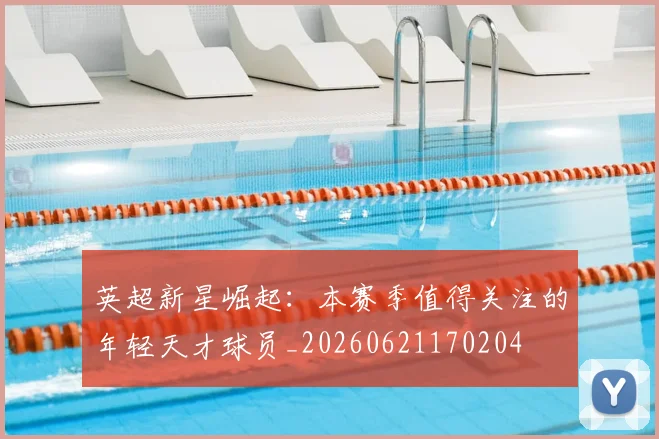 英超新星崛起:本赛季值得关注的年轻天才球员_20260621170204
