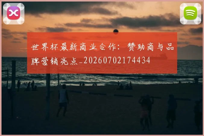 世界杯最新商业合作:赞助商与品牌营销亮点_20260702174434