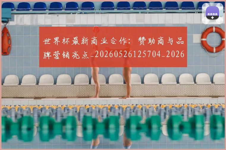 世界杯最新商业合作:赞助商与品牌营销亮点_20260526125704_20260702174437