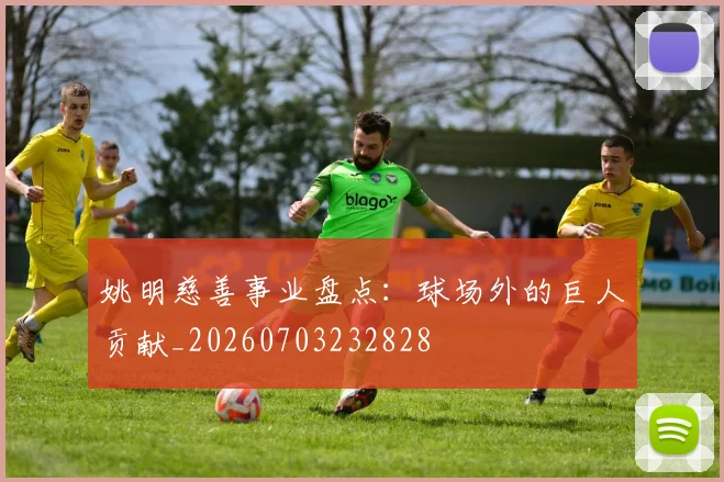 姚明慈善事业盘点:球场外的巨人贡献_20260703232828
