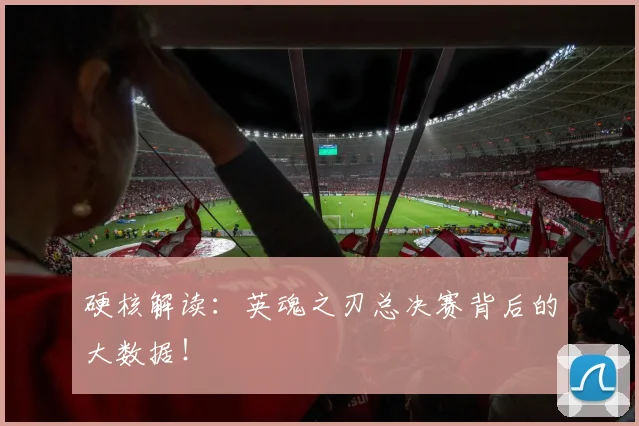 硬核解读：英魂之刃总决赛背后的大数据！
