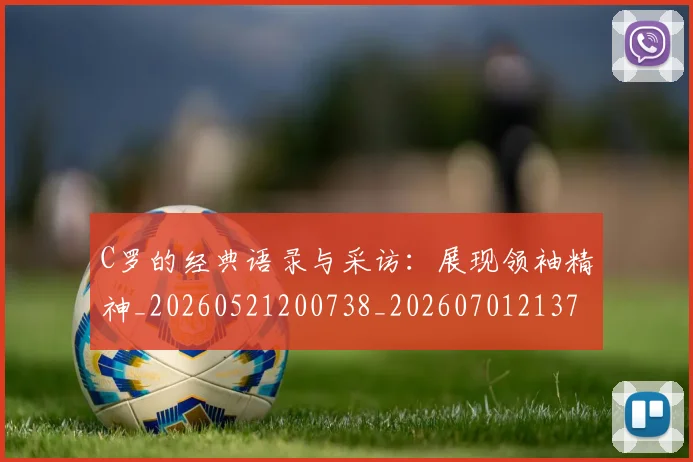 C罗的经典语录与采访：展现领袖精神_20260521200738_20260701213721