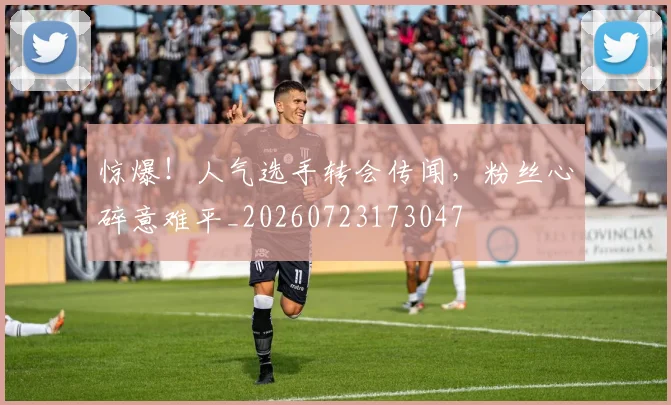 惊爆！人气选手转会传闻，粉丝心碎意难平_20260723173047