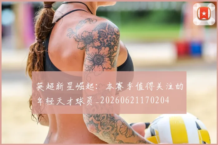 英超新星崛起：本赛季值得关注的年轻天才球员_20260621170204
