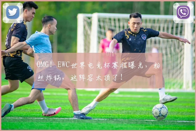 OMG!EWC世界电竞杯赛程曝光,粉丝炸锅,这阵容太顶了!
