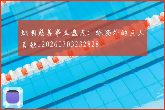 姚明慈善事业盘点：球场外的巨人贡献_20260703232828