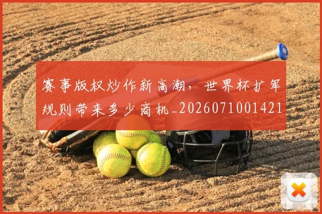 赛事版权炒作新高潮,世界杯扩军规则带来多少商机_20260710014211