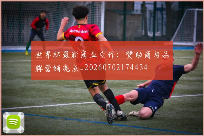 世界杯最新商业合作：赞助商与品牌营销亮点_20260702174434
