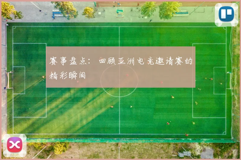 赛事盘点:回顾亚洲电竞邀请赛的精彩瞬间