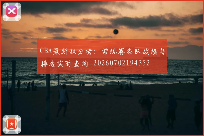 CBA最新积分榜：常规赛各队战绩与排名实时查询_20260702194352