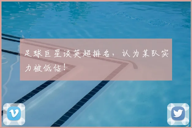 足球巨星谈英超排名，认为某队实力被低估！