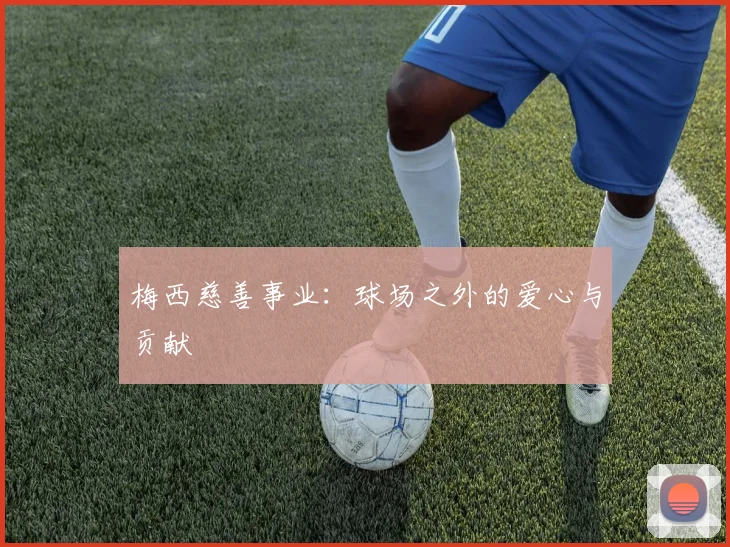 梅西慈善事业:球场之外的爱心与贡献