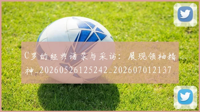 C罗的经典语录与采访:展现领袖精神_20260526125242_20260701213723