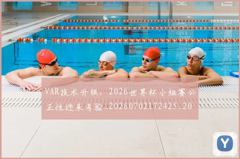 VAR技术升级，2026世界杯小组赛公正性迎来考验_20260702172425_20260714220152