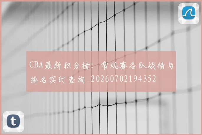 CBA最新积分榜：常规赛各队战绩与排名实时查询_20260702194352
