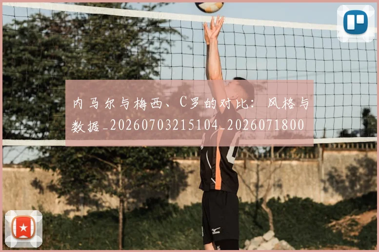 内马尔与梅西、C罗的对比:风格与数据_20260703215104_20260718004818