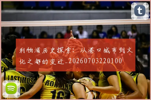 利物浦历史探索：从港口城市到文化之都的变迁_20260703220100