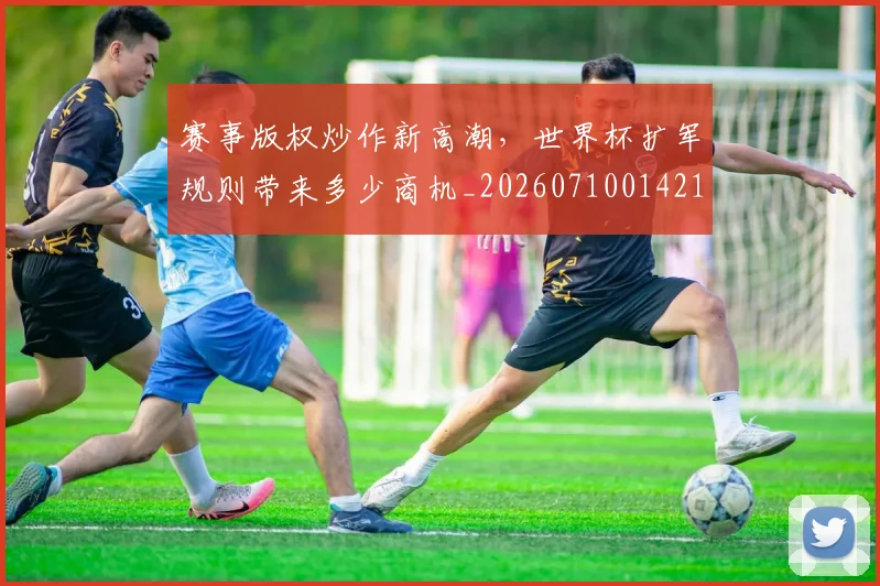 赛事版权炒作新高潮,世界杯扩军规则带来多少商机_20260710014211