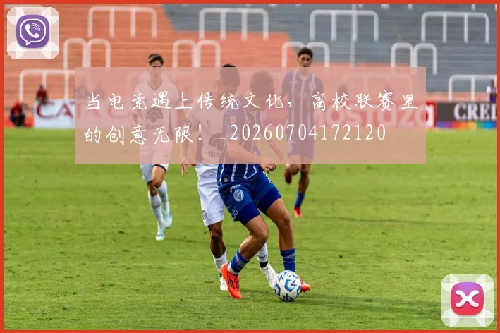 当电竞遇上传统文化,高校联赛里的创意无限!_20260704172120