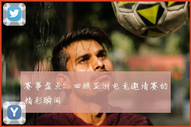 赛事盘点:回顾亚洲电竞邀请赛的精彩瞬间