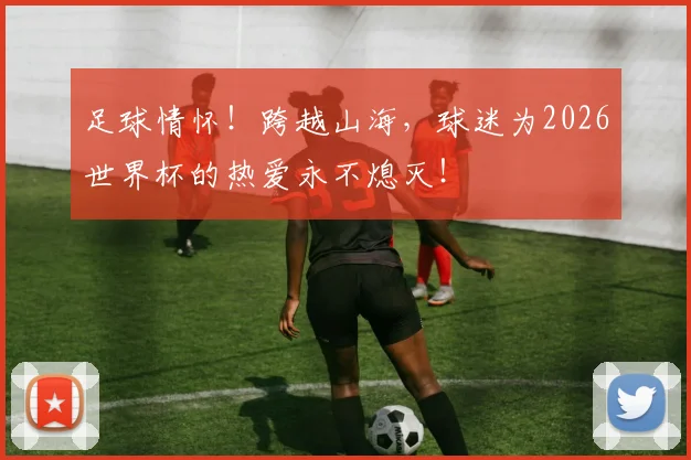 足球情怀!跨越山海,球迷为2026世界杯的热爱永不熄灭!
